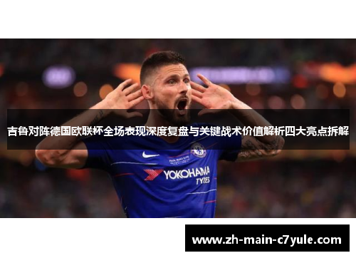 吉鲁对阵德国欧联杯全场表现深度复盘与关键战术价值解析四大亮点拆解 吉鲁对阵德国欧联杯全场表现深度复盘与关键战术价值解析四大亮点拆解