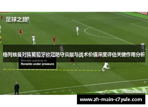 格列兹曼对阵葡萄牙欧冠防守贡献与战术价值深度评估关键作用分析 格列兹曼对阵葡萄牙欧冠防守贡献与战术价值深度评估关键作用分析