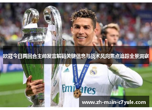 欧冠今日两回合主帅发言解码关键信息与战术风向焦点追踪全景洞察 欧冠今日两回合主帅发言解码关键信息与战术风向焦点追踪全景洞察
