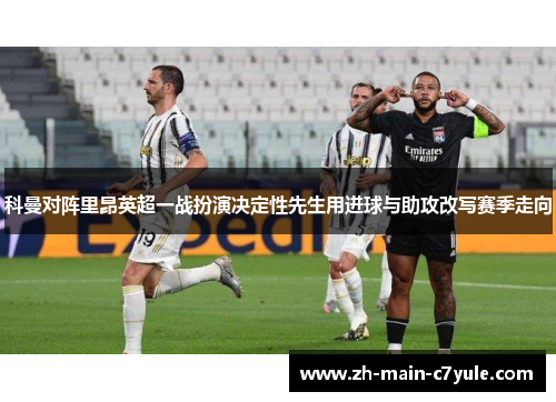 科曼对阵里昂英超一战扮演决定性先生用进球与助攻改写赛季走向 科曼对阵里昂英超一战扮演决定性先生用进球与助攻改写赛季走向