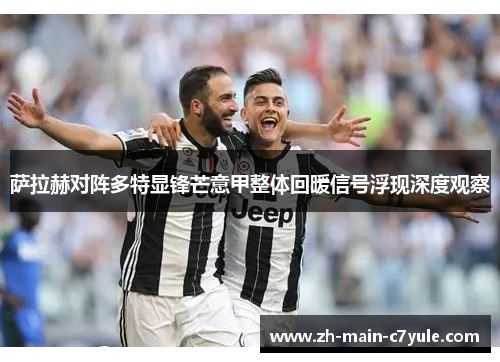 萨拉赫对阵多特显锋芒意甲整体回暖信号浮现深度观察 萨拉赫对阵多特显锋芒意甲整体回暖信号浮现深度观察