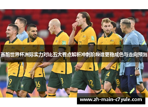 赛前世界杯洲际实力对比五大看点解析冲刺阶段谁更稳成色与走向预测 赛前世界杯洲际实力对比五大看点解析冲刺阶段谁更稳成色与走向预测