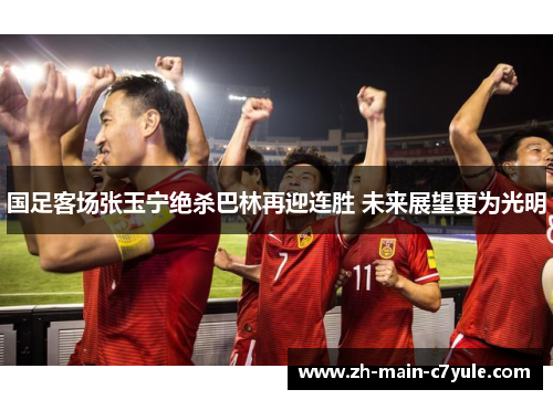 国足客场张玉宁绝杀巴林再迎连胜 未来展望更为光明 国足客场张玉宁绝杀巴林再迎连胜 未来展望更为光明