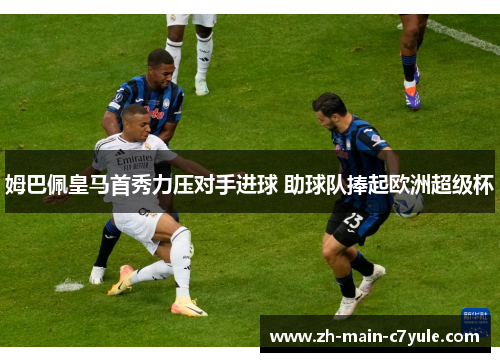姆巴佩皇马首秀力压对手进球 助球队捧起欧洲超级杯 姆巴佩皇马首秀力压对手进球 助球队捧起欧洲超级杯