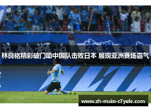 林良铭精彩破门助中国队击败日本 展现亚洲赛场霸气 林良铭精彩破门助中国队击败日本 展现亚洲赛场霸气