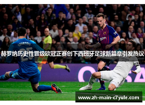 赫罗纳历史性晋级欧冠正赛创下西班牙足球新篇章引发热议 赫罗纳历史性晋级欧冠正赛创下西班牙足球新篇章引发热议