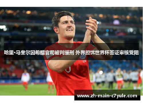 哈里·马奎尔因希腊官司被判缓刑 外界担忧世界杯签证审核受阻
