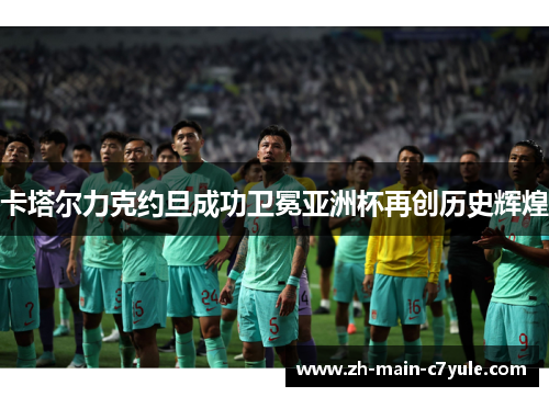卡塔尔力克约旦成功卫冕亚洲杯再创历史辉煌