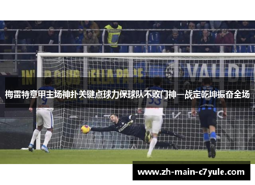 梅雷特意甲主场神扑关键点球力保球队不败门神一战定乾坤振奋全场