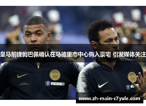 皇马前锋姆巴佩确认在马德里市中心购入豪宅 引发媒体关注