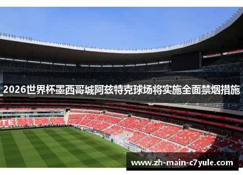 2026世界杯墨西哥城阿兹特克球场将实施全面禁烟措施