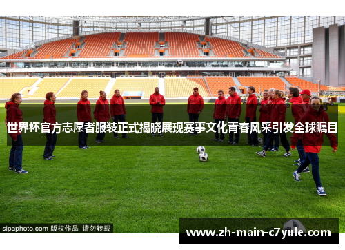 世界杯官方志愿者服装正式揭晓展现赛事文化青春风采引发全球瞩目 世界杯官方志愿者服装正式揭晓展现赛事文化青春风采引发全球瞩目