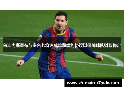 乌迪内斯宣布与多名老将达成降薪续约协议以保障球队财政稳定 乌迪内斯宣布与多名老将达成降薪续约协议以保障球队财政稳定
