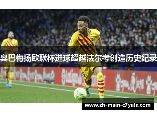 奥巴梅扬欧联杯进球超越法尔考创造历史纪录 奥巴梅扬欧联杯进球超越法尔考创造历史纪录